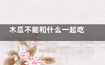 木瓜不能和什么一起吃 木瓜与什么相克(木瓜不能跟)